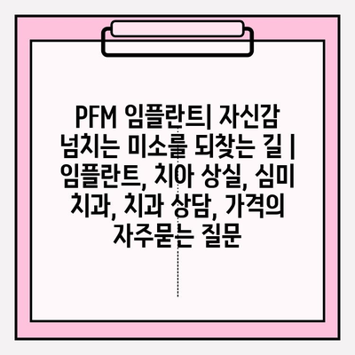 PFM 임플란트| 자신감 넘치는 미소를 되찾는 길 | 임플란트, 치아 상실, 심미 치과, 치과 상담, 가격