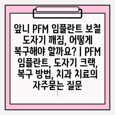 앞니 PFM 임플란트 보철 도자기 깨짐, 어떻게 복구해야 할까요? | PFM 임플란트, 도자기 크랙, 복구 방법, 치과 치료