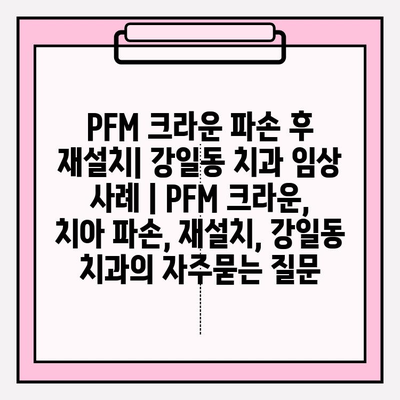 PFM 크라운 파손 후 재설치| 강일동 치과 임상 사례 | PFM 크라운, 치아 파손, 재설치, 강일동 치과