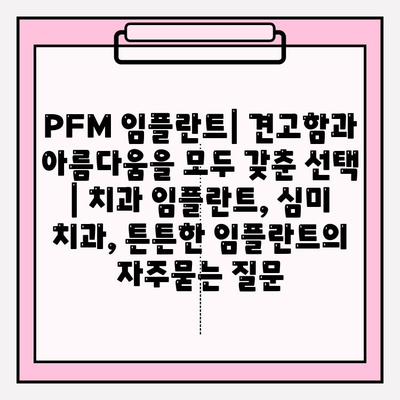 PFM 임플란트| 견고함과 아름다움을 모두 갖춘 선택 | 치과 임플란트, 심미 치과, 튼튼한 임플란트