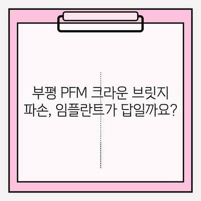 부평 PFM 크라운 브릿지 파손, 임플란트 수술 고민? | 부평 치과 추천, 임플란트 상담, 비용 안내
