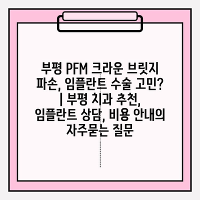 부평 PFM 크라운 브릿지 파손, 임플란트 수술 고민? | 부평 치과 추천, 임플란트 상담, 비용 안내