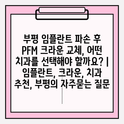 부평 임플란트 파손 후 PFM 크라운 교체, 어떤 치과를 선택해야 할까요? | 임플란트, 크라운, 치과 추천, 부평