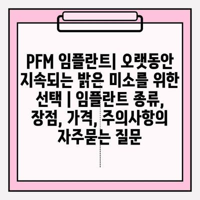 PFM 임플란트| 오랫동안 지속되는 밝은 미소를 위한 선택 | 임플란트 종류, 장점, 가격, 주의사항