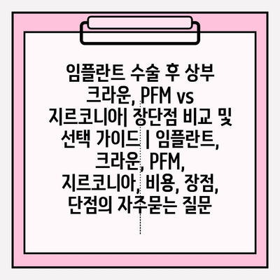 임플란트 수술 후 상부 크라운, PFM vs 지르코니아| 장단점 비교 및 선택 가이드 | 임플란트, 크라운, PFM, 지르코니아, 비용, 장점, 단점