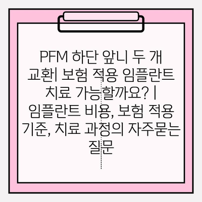 PFM 하단 앞니 두 개 교환| 보험 적용 임플란트 치료 가능할까요? | 임플란트 비용, 보험 적용 기준, 치료 과정