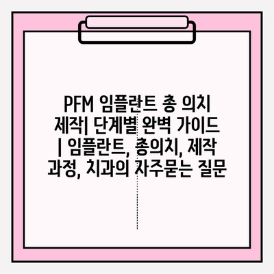 PFM 임플란트 총 의치 제작| 단계별 완벽 가이드 | 임플란트, 총의치, 제작 과정, 치과