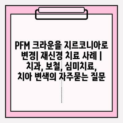 PFM 크라운을 지르코니아로 변경| 재신경 치료 사례 | 치과, 보철, 심미치료, 치아 변색