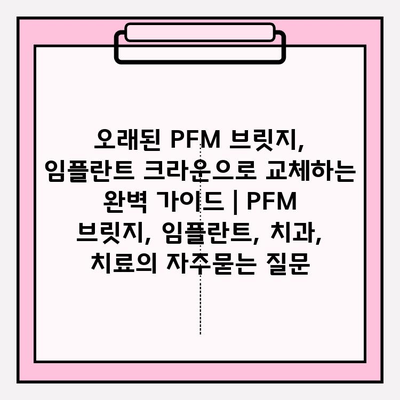 오래된 PFM 브릿지, 임플란트 크라운으로 교체하는 완벽 가이드 | PFM 브릿지, 임플란트, 치과, 치료