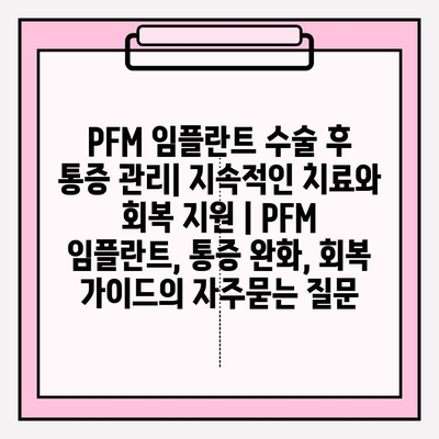 PFM 임플란트 수술 후 통증 관리| 지속적인 치료와 회복 지원 | PFM 임플란트, 통증 완화, 회복 가이드