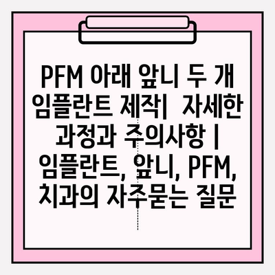 PFM 아래 앞니 두 개 임플란트 제작|  자세한 과정과 주의사항 | 임플란트, 앞니, PFM, 치과