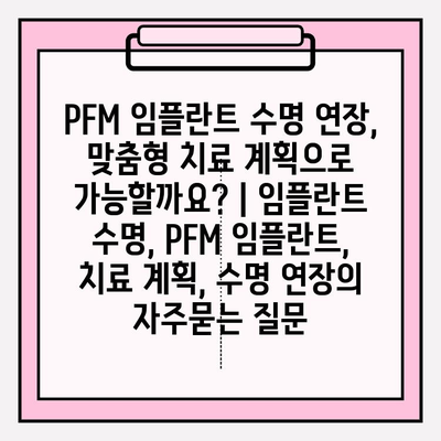 PFM 임플란트 수명 연장, 맞춤형 치료 계획으로 가능할까요? | 임플란트 수명, PFM 임플란트, 치료 계획, 수명 연장