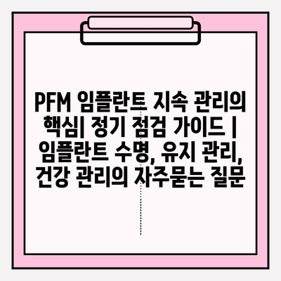 PFM 임플란트 지속 관리의 핵심| 정기 점검 가이드 | 임플란트 수명, 유지 관리, 건강 관리