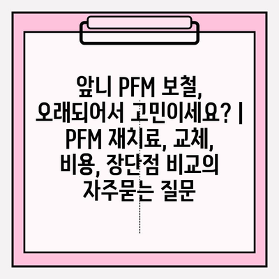 앞니 PFM 보철, 오래되어서 고민이세요? | PFM 재치료, 교체, 비용, 장단점 비교