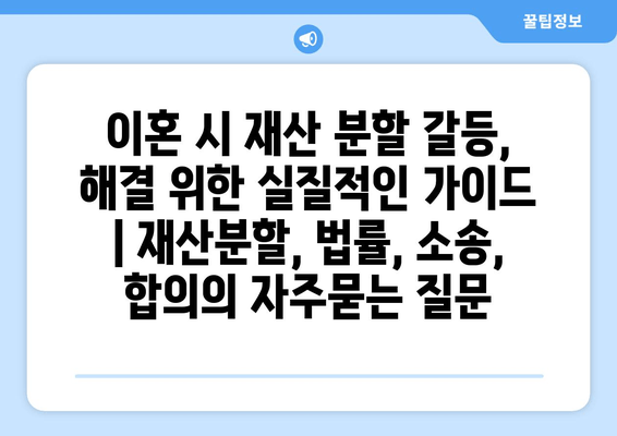 이혼 시 재산 분할 갈등, 해결 위한 실질적인 가이드 | 재산분할, 법률, 소송, 합의