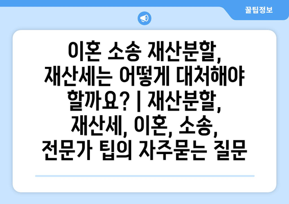 이혼 소송 재산분할, 재산세는 어떻게 대처해야 할까요? | 재산분할, 재산세, 이혼, 소송, 전문가 팁