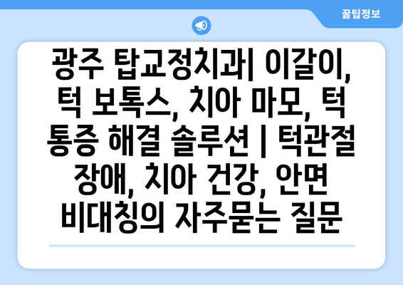 광주 탑교정치과| 이갈이, 턱 보톡스, 치아 마모, 턱 통증 해결 솔루션 | 턱관절 장애, 치아 건강, 안면 비대칭