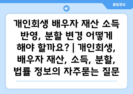 개인회생 배우자 재산 소득 반영, 분할 변경 어떻게 해야 할까요? | 개인회생, 배우자 재산, 소득, 분할, 법률 정보