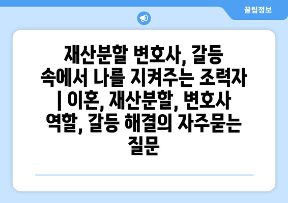 재산분할 변호사, 갈등 속에서 나를 지켜주는 조력자 | 이혼, 재산분할, 변호사 역할, 갈등 해결