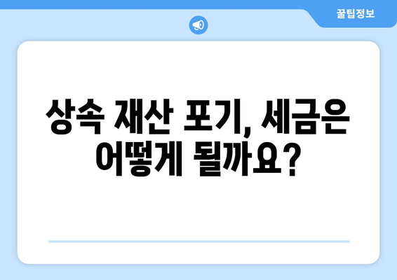 상속 재산 포기, 시기와 절차 그리고 주의 사항 완벽 가이드 | 상속 포기, 상속 재산, 상속 절차, 상속세