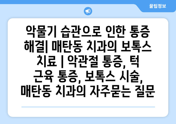 악물기 습관으로 인한 통증 해결| 매탄동 치과의 보톡스 치료 | 악관절 통증, 턱 근육 통증, 보톡스 시술, 매탄동 치과