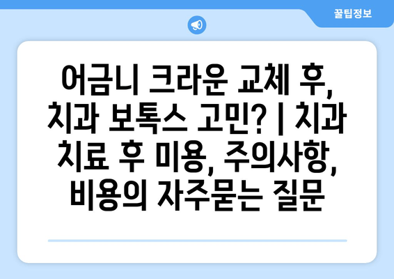 어금니 크라운 교체 후, 치과 보톡스 고민? | 치과 치료 후 미용, 주의사항, 비용