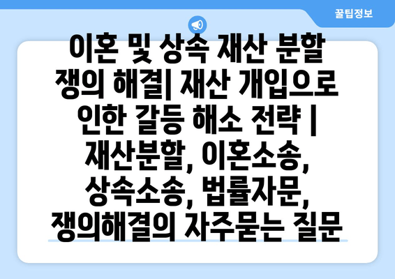 이혼 및 상속 재산 분할 쟁의 해결| 재산 개입으로 인한 갈등 해소 전략 | 재산분할, 이혼소송, 상속소송, 법률자문, 쟁의해결