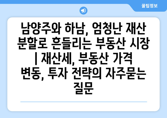 남양주와 하남, 엄청난 재산 분할로 흔들리는 부동산 시장 | 재산세, 부동산 가격 변동, 투자 전략