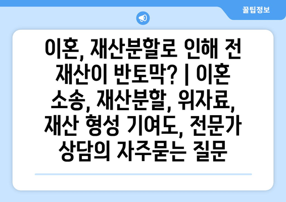 이혼, 재산분할로 인해 전 재산이 반토막? | 이혼 소송, 재산분할, 위자료, 재산 형성 기여도, 전문가 상담