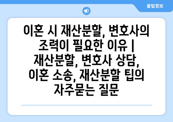 이혼 시 재산분할, 변호사의 조력이 필요한 이유 | 재산분할, 변호사 상담, 이혼 소송, 재산분할 팁