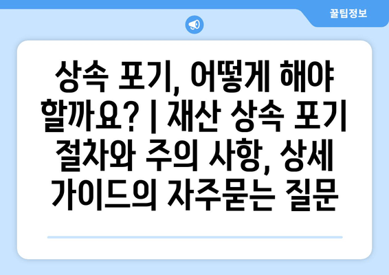 상속 포기, 어떻게 해야 할까요? | 재산 상속 포기 절차와 주의 사항, 상세 가이드