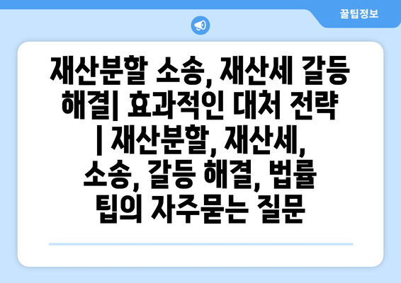 재산분할 소송, 재산세 갈등 해결| 효과적인 대처 전략 | 재산분할, 재산세, 소송, 갈등 해결, 법률 팁