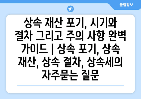 상속 재산 포기, 시기와 절차 그리고 주의 사항 완벽 가이드 | 상속 포기, 상속 재산, 상속 절차, 상속세