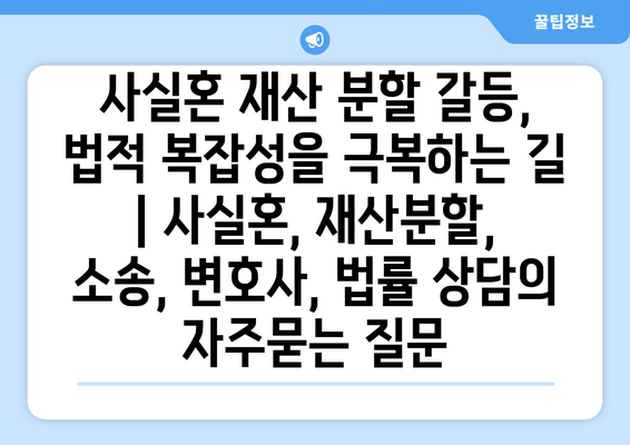 사실혼 재산 분할 갈등, 법적 복잡성을 극복하는 길 | 사실혼, 재산분할, 소송, 변호사, 법률 상담