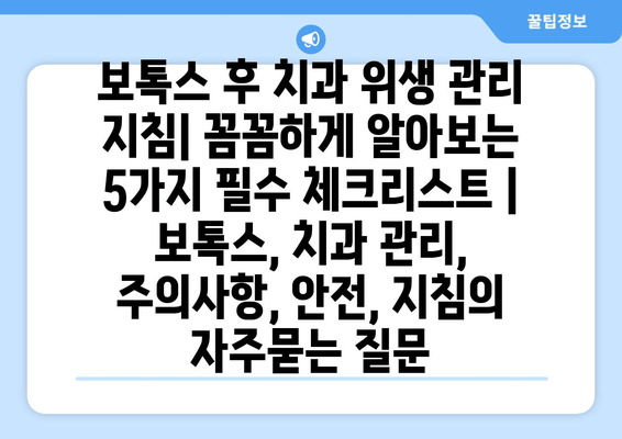 보톡스 후 치과 위생 관리 지침| 꼼꼼하게 알아보는 5가지 필수 체크리스트 | 보톡스, 치과 관리, 주의사항, 안전, 지침