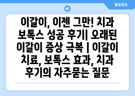 이갈이, 이젠 그만! 치과 보톡스 성공 후기| 오래된 이갈이 증상 극복 | 이갈이 치료, 보톡스 효과, 치과 후기