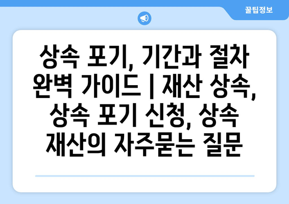 상속 포기, 기간과 절차 완벽 가이드 | 재산 상속, 상속 포기 신청, 상속 재산