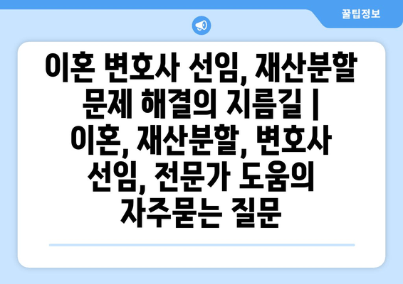 이혼 변호사 선임, 재산분할 문제 해결의 지름길 | 이혼, 재산분할, 변호사 선임, 전문가 도움