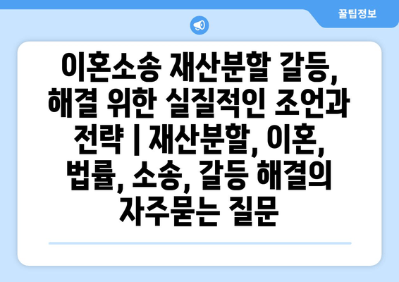 이혼소송 재산분할 갈등, 해결 위한 실질적인 조언과 전략 | 재산분할, 이혼, 법률, 소송, 갈등 해결