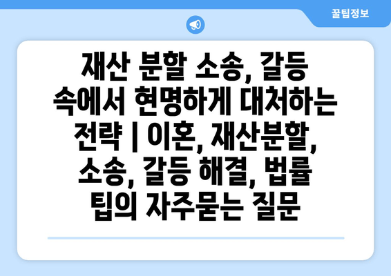 재산 분할 소송, 갈등 속에서 현명하게 대처하는 전략 | 이혼, 재산분할, 소송, 갈등 해결, 법률 팁