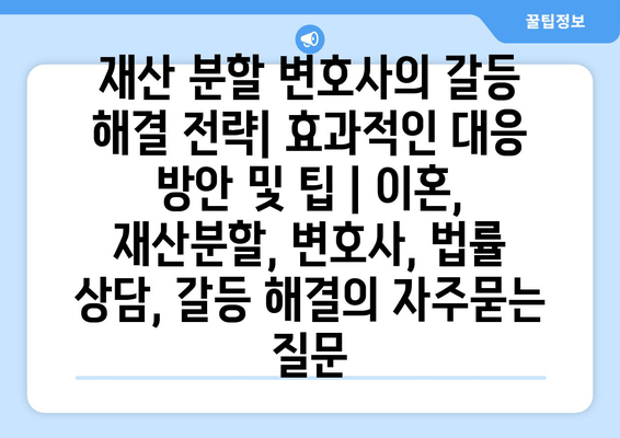 재산 분할 변호사의 갈등 해결 전략| 효과적인 대응 방안 및 팁 | 이혼, 재산분할, 변호사, 법률 상담, 갈등 해결