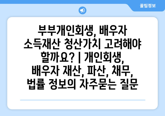 부부개인회생, 배우자 소득재산 청산가치 고려해야 할까요? | 개인회생, 배우자 재산, 파산, 채무, 법률 정보