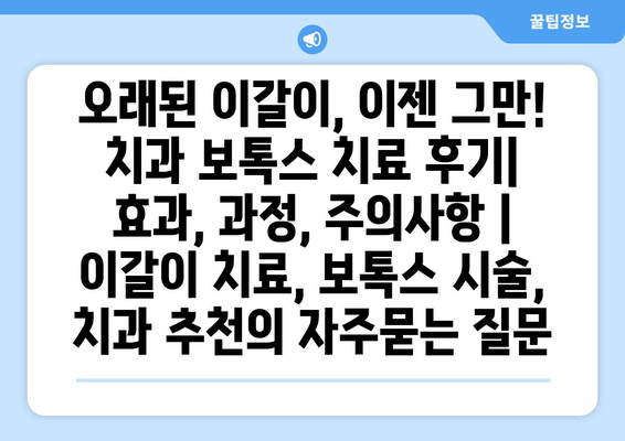 오래된 이갈이, 이젠 그만! 치과 보톡스 치료 후기| 효과, 과정, 주의사항 | 이갈이 치료, 보톡스 시술, 치과 추천