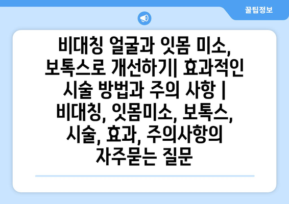 비대칭 얼굴과 잇몸 미소, 보톡스로 개선하기| 효과적인 시술 방법과 주의 사항 | 비대칭, 잇몸미소, 보톡스, 시술, 효과, 주의사항