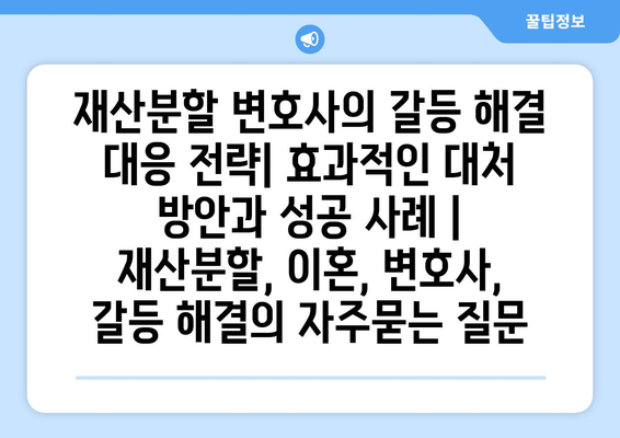 재산분할 변호사의 갈등 해결 대응 전략| 효과적인 대처 방안과 성공 사례 | 재산분할, 이혼, 변호사, 갈등 해결