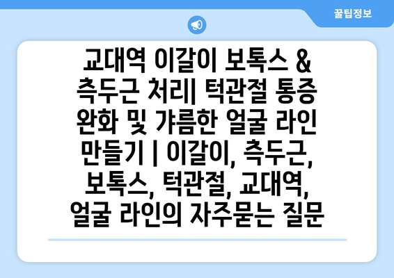 교대역 이갈이 보톡스 & 측두근 처리| 턱관절 통증 완화 및 갸름한 얼굴 라인 만들기 | 이갈이, 측두근, 보톡스, 턱관절, 교대역, 얼굴 라인