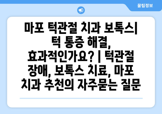 마포 턱관절 치과 보톡스| 턱 통증 해결, 효과적인가요? | 턱관절 장애, 보톡스 치료, 마포 치과 추천