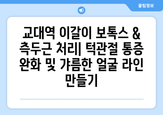 교대역 이갈이 보톡스 & 측두근 처리| 턱관절 통증 완화 및 갸름한 얼굴 라인 만들기 | 이갈이, 측두근, 보톡스, 턱관절, 교대역, 얼굴 라인