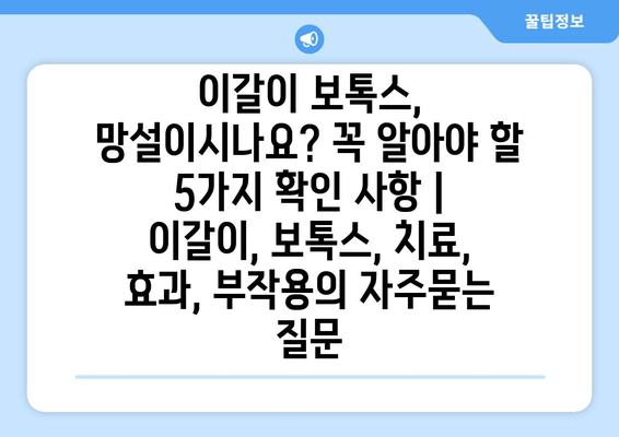 이갈이 보톡스, 망설이시나요? 꼭 알아야 할 5가지 확인 사항 | 이갈이, 보톡스, 치료, 효과, 부작용