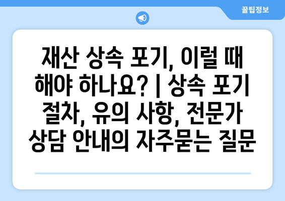 재산 상속 포기, 이럴 때 해야 하나요? | 상속 포기 절차, 유의 사항, 전문가 상담 안내